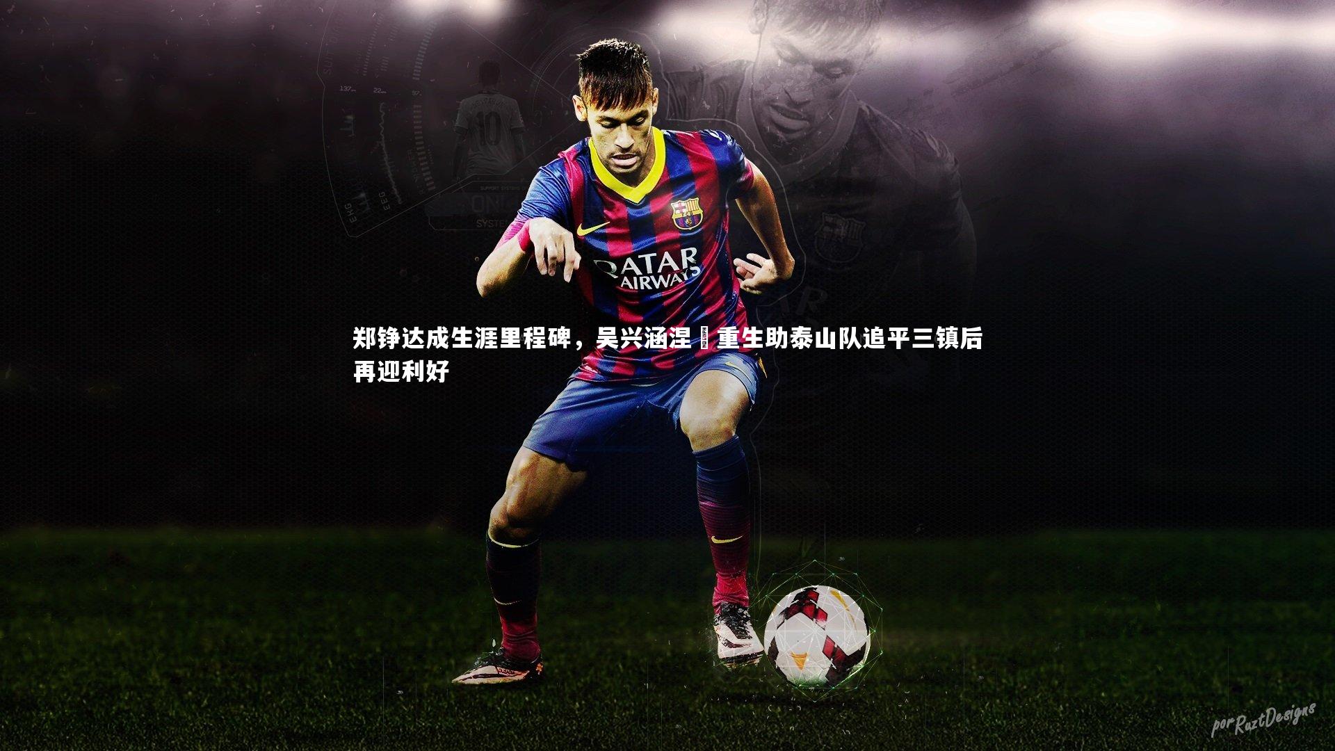 【ng体育平台】郑铮达成生涯里程碑，吴兴涵涅槃重生助泰山队追平三镇后再迎利好