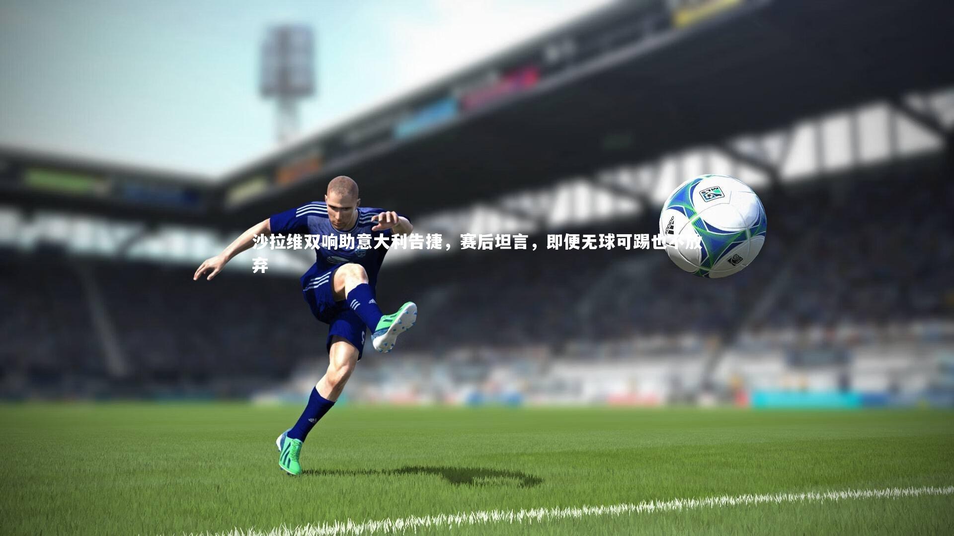 沙拉维双响助意大利告捷,赛后坦言,即便无球可踢也不放弃